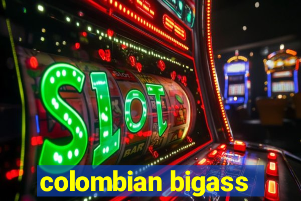 colombian bigass